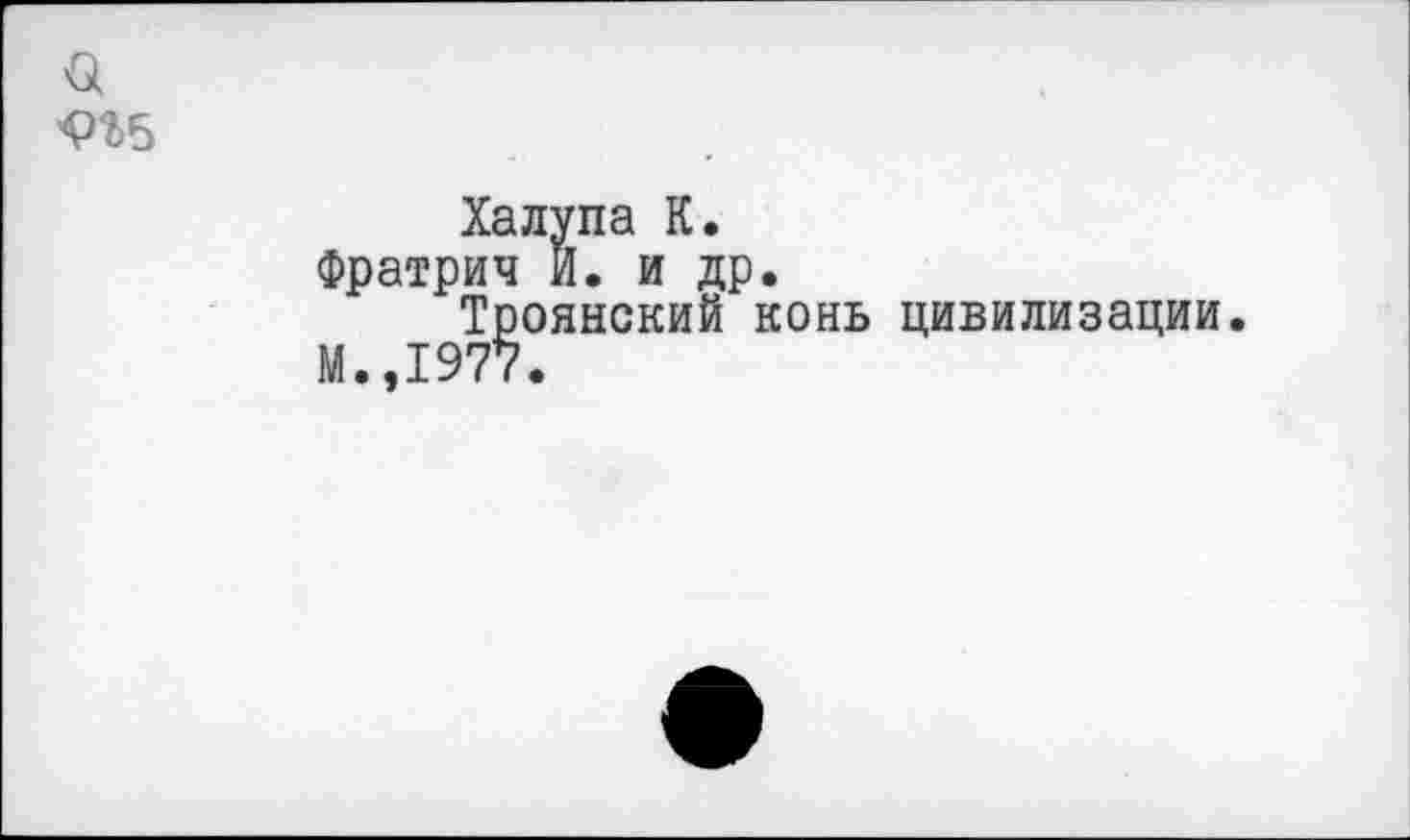 ﻿а
Халупа К.
Фратрич И. и др.
Троянский конь цивилизации.
М.,1977.